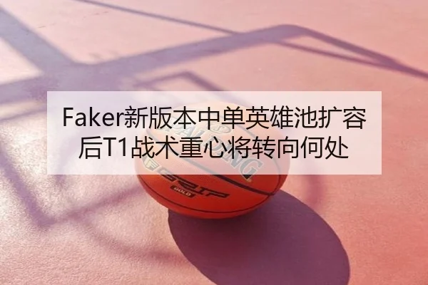 Faker新版本中单英雄池扩容后T1战术重心将转向何处