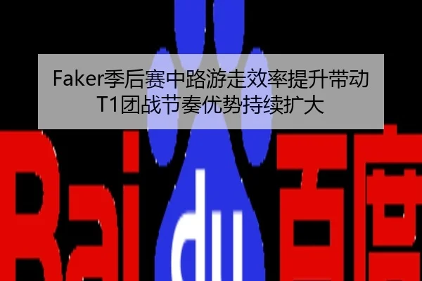 Faker季后赛中路游走效率提升带动T1团战节奏优势持续扩大