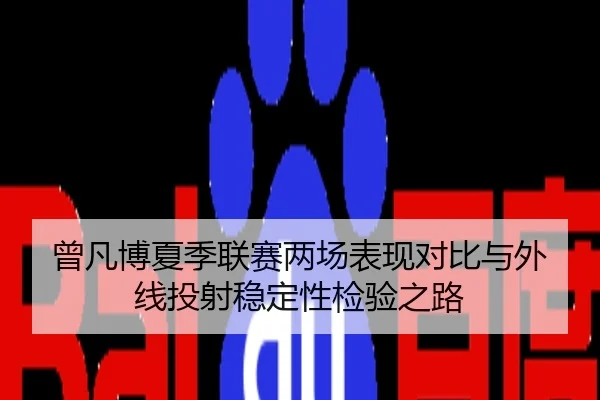 曾凡博夏季联赛两场表现对比与外线投射稳定性检验之路
