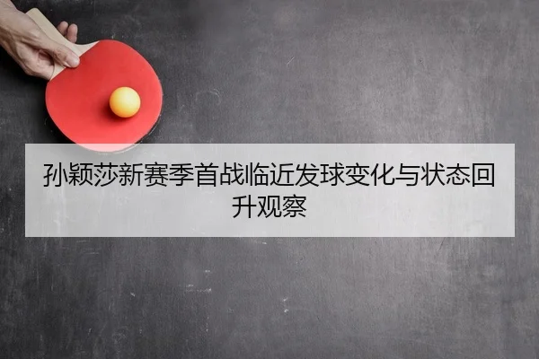 孙颖莎新赛季首战临近发球变化与状态回升观察