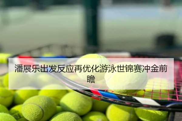 潘展乐出发反应再优化游泳世锦赛冲金前瞻